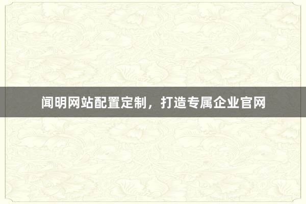 闻明网站配置定制，打造专属企业官网